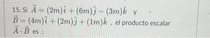 15. Si \( \vec{A}=(2 m) \hat{i}+(6 m) \hat{j}-(3 m) \hat{k} \quad y \) \( \vec{B}=(4 m) \hat{i}+(2 m) \hat{j}+(1 m) \hat{k} \