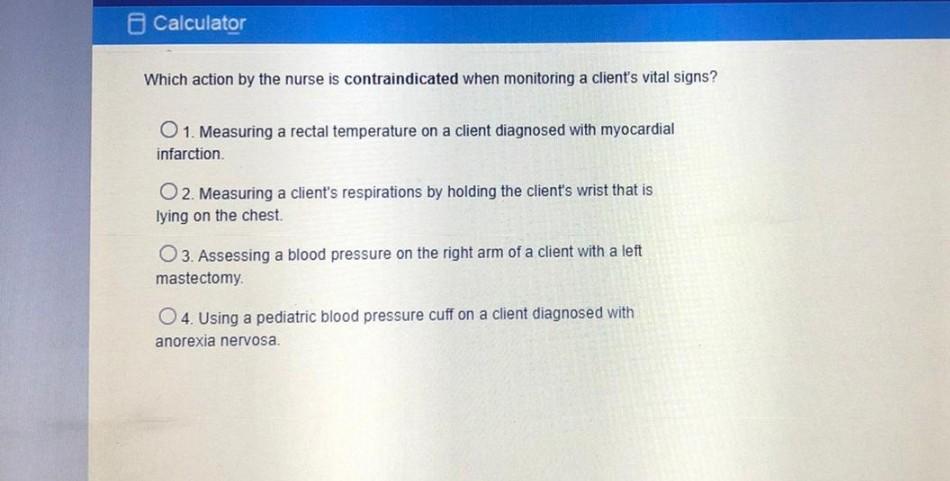 Calculator Which action by the nurse is contraindicated when monitoring a clients vital signs? O 1. Measuring a rectal tempe