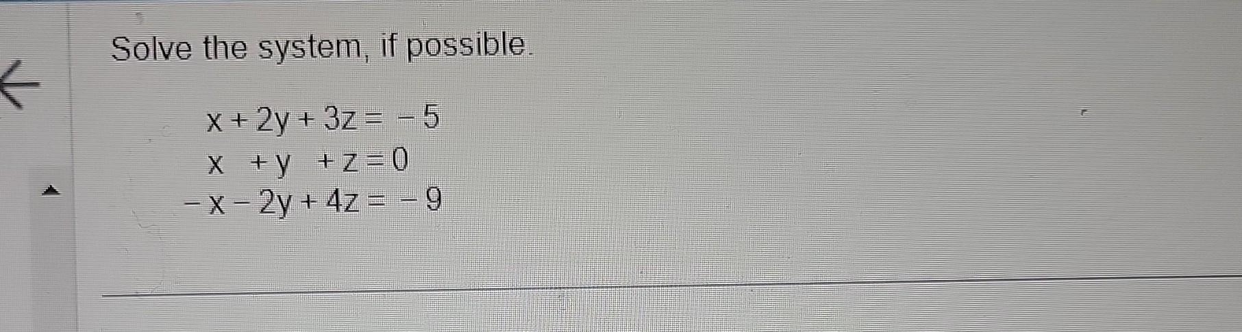 Solve the system, if possible. \[ \begin{aligned} x+2 y+3 z & =-5 \\ x+y+z & =0 \\ -x-2 y+4 z & =-9 \end{aligned} \]