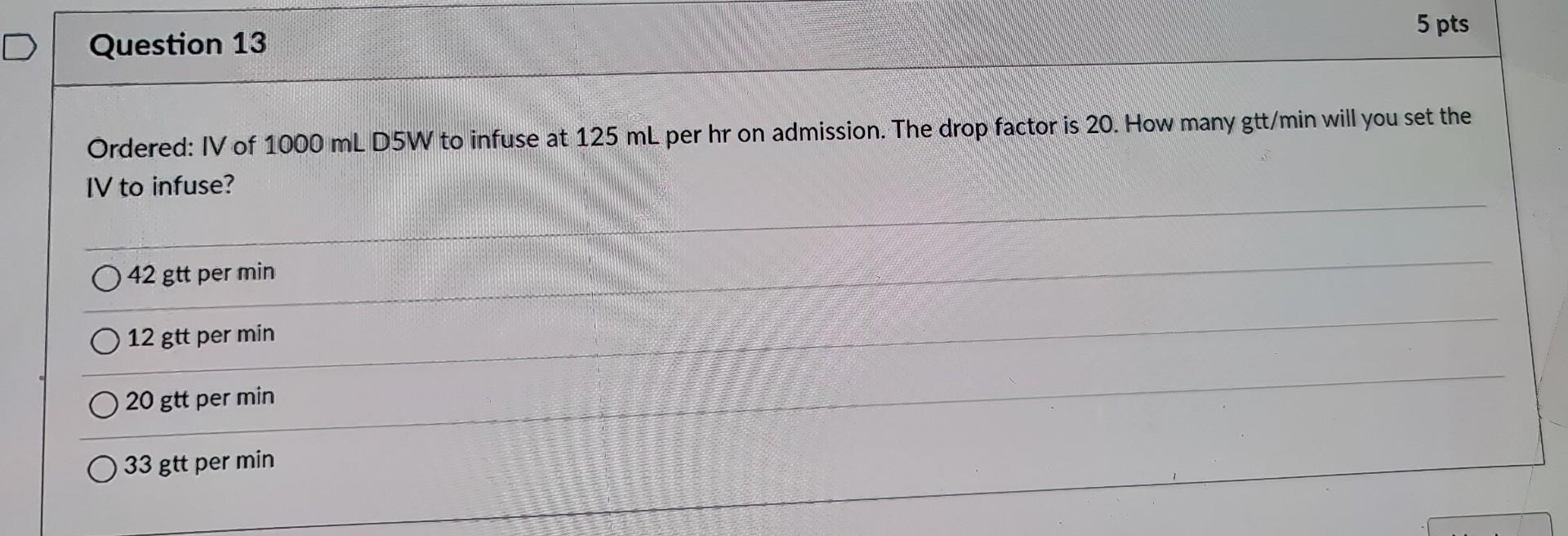 Ordered: IV of \( 1000 \mathrm{~mL} \) D5W to infuse at \( 125 \mathrm{~mL} \) per \( \mathrm{hr} \) on admission. The drop f