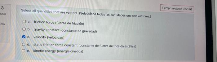 Select all quantities that are vectors. (Seleccione todas las cantidades que son vectores.) a. friction force (fuerza de fric