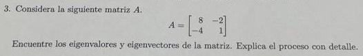 3. Considera la siguiente matriz \( A \). \[ A=\left[\begin{array}{rr} 8 & -2 \\ -4 & 1 \end{array}\right] \] Encuentre los e