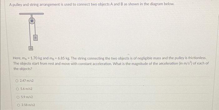 A pulley and string arrangement is used to connect two objects A and B as shown in the diagram below.
Here, \( m_{\mathrm{A}}