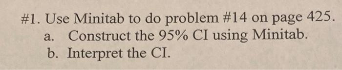 \#1. Use Minitab to do problem \#14 on page 425.
a. Construct the \( 95 \% \) CI using Minitab.
b. Interpret the CI.