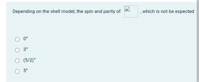 Depending on the shell model, the spin and parity of
, which is not be expected
\( 0^{+} \)
\( 3^{+} \)
\( (5 / 2)^{+} \)
\( 