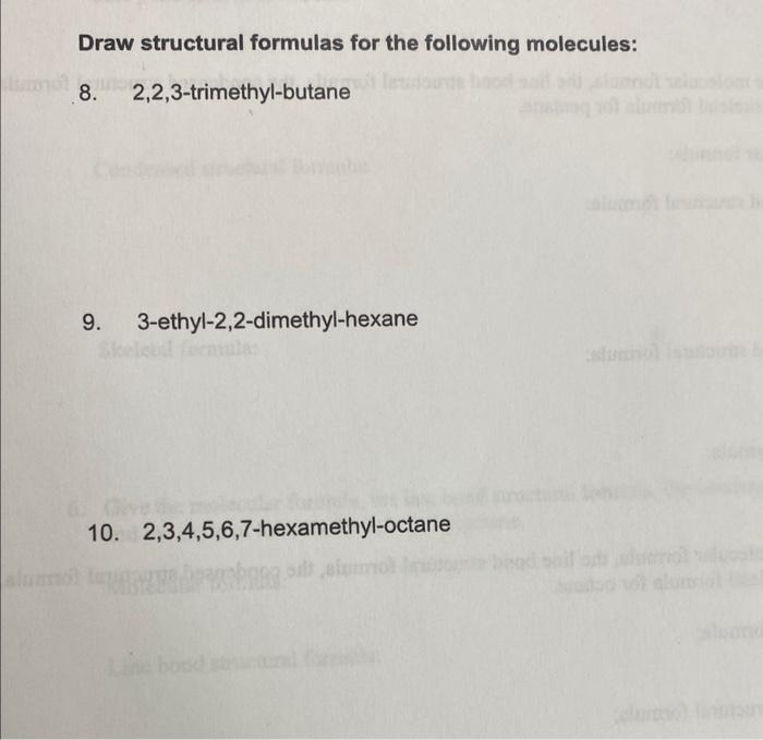 Draw structural formulas for the following molecules:
8. 2,2,3-trimethyl-butane
9. 3-ethyl-2,2-dimethyl-hexane
10. 2,3,4,5,6,