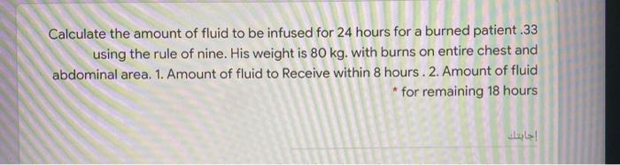 Calculate the amount of fluid to be infused for 24 hours for a burned patient.33 using the rule of nine. His weight is 80 kg.