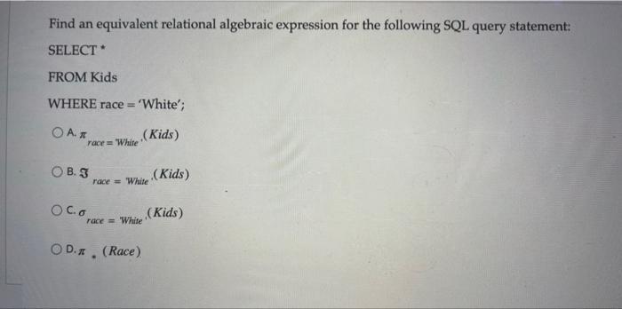 Find an equivalent relational algebraic expression for the following SQL query statement: SELECT *
FROM Kids
WHERE race = Wh