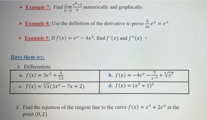 Example 7: Find lim
h?0 h
Example 8: Use the definition of the derivative to prove=e* = ex
Example 9: If f(x) = e* - 4x², fin