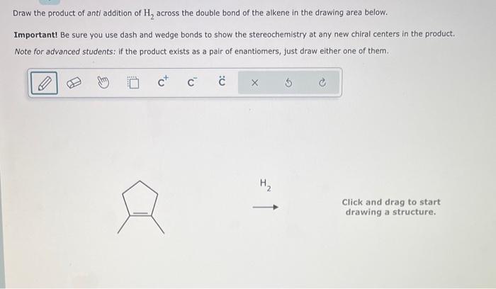 Draw the product of anti addition of \( \mathrm{H}_{2} \) across the double bond of the alkene in the drawing area below.
Imp