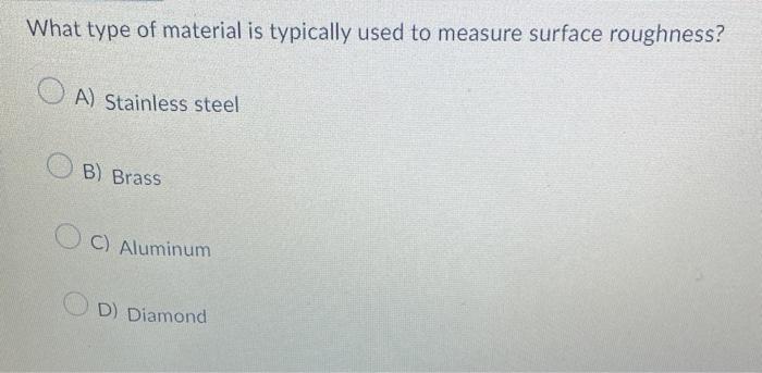 What type of material is typically used to measure surface roughness?
A) Stainless steel
B) Brass
C) Aluminum
D) Diamond