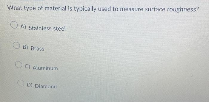 What type of material is typically used to measure surface roughness?
A) Stainless steel
B) Brass
C) Aluminum
D) Diamond