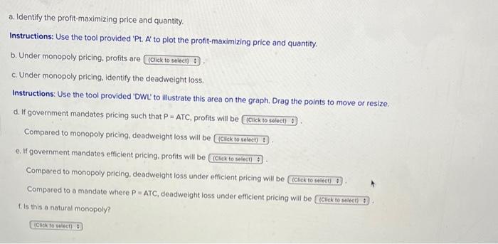 a. Identify the profit-maximizing price and quantity.
Instructions: Use the tool provided Pt. A to plot the profit-maximizi