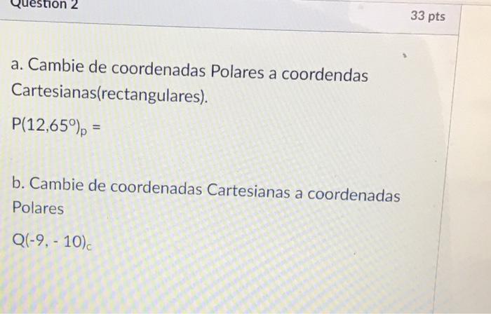 a. Cambie de coordenadas Polares a coordendas Cartesianas(rectangulares). \[ \mathrm{P}\left(12,65^{\circ}\right)_{p}= \] b.