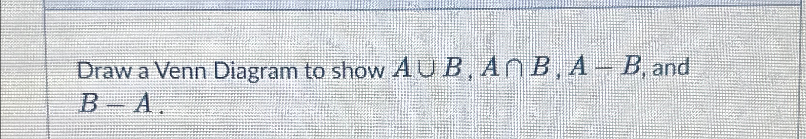 Solved Draw A Venn Diagram To Show A∪B,A∩B,A-B, ﻿and B-A. | Chegg.com