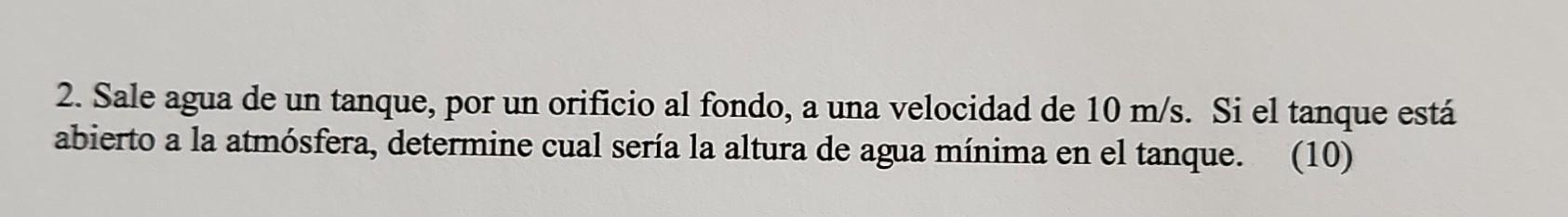 2. Sale agua de un tanque, por un orificio al fondo, a una velocidad de \( 10 \mathrm{~m} / \mathrm{s} \). Si el tanque está