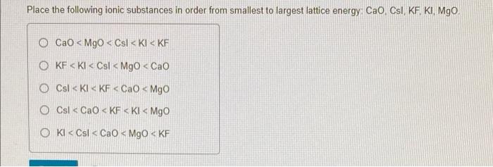 Place the following ionic substances in order from smallest to largest lattice energy: CaO, Csl, KF. KI, MgO
O CaOMgO< Csl < 