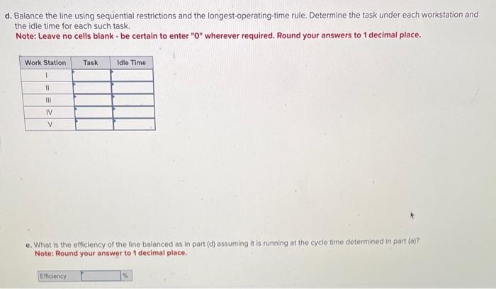 d. Balance the line using sequential restrictions and the longest-operating-time rule. Determine the task under each workstat