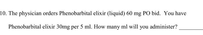 10. The physician orders Phenobarbital elixir (liquid) \( 60 \mathrm{mg} \) PO bid. You have Phenobarbital elixir \( 30 \math