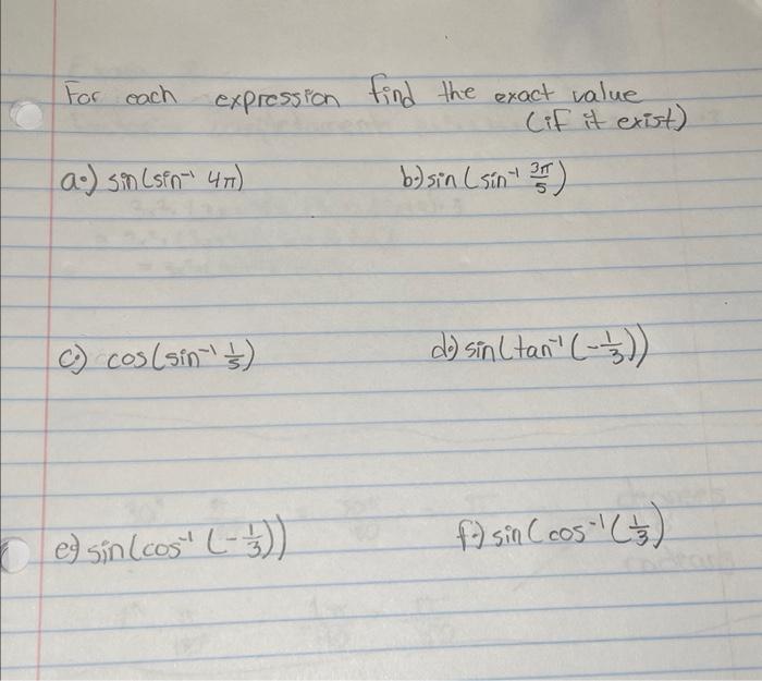 For each expression find the exact value (if it exist) a.) \( \sin \left(\sin ^{-1} 4 \pi\right) \) b.) \( \sin \left(\sin ^{