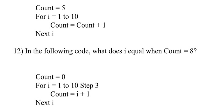 Count = 5 For i = 1 to 10 Count = Count +1 Next i 12) In the following code, what does i equal when Count = 8? Count = 0 For