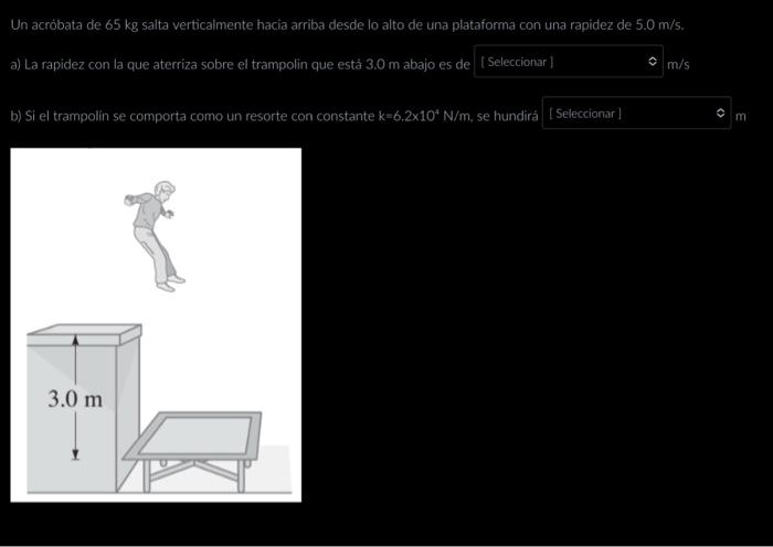 Un acróbata de \( 65 \mathrm{~kg} \) salta verticaimente hacia arriba desde lo alto de una plataforma con una rapidez de \( 5