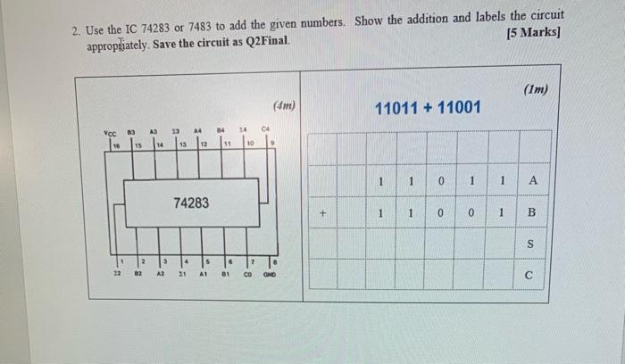 2. Use the IC 74283 or 7483 to add the given numbers. Show the addition and labels the circuit
appropiately. Save the circuit