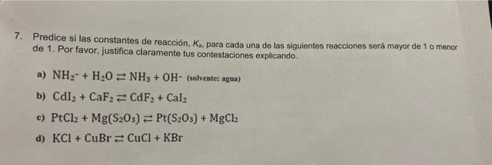 7. Predice si las constantes de reacción, K., para cada una de las siguientes reacciones será mayor de 1o menor de 1. Por fav