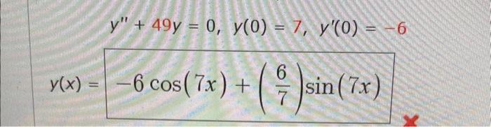 \( y^{\prime \prime}+49 y=0, \quad y(0)=7, \quad y^{\prime}(0)=-6 \) \( y(x)=-6 \cos (7 x)+\left(\frac{6}{7}\right) \sin (7 x