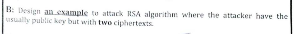 Solved B: Design an example to attack RSA algorithm where | Chegg.com