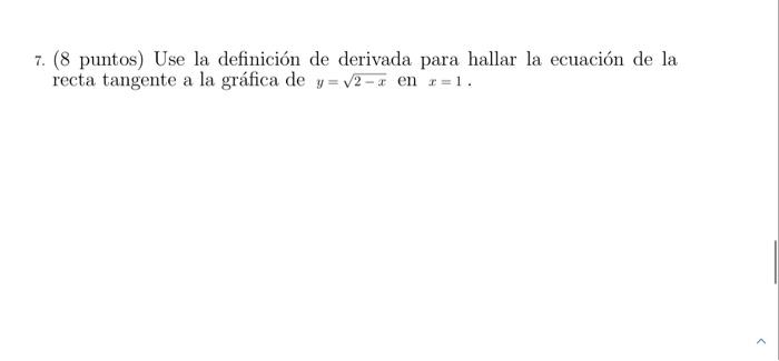 7. (8 puntos) Use la definición de derivada para hallar la ecuación de la recta tangente a la gráfica de \( y=\sqrt{2-x} \) e