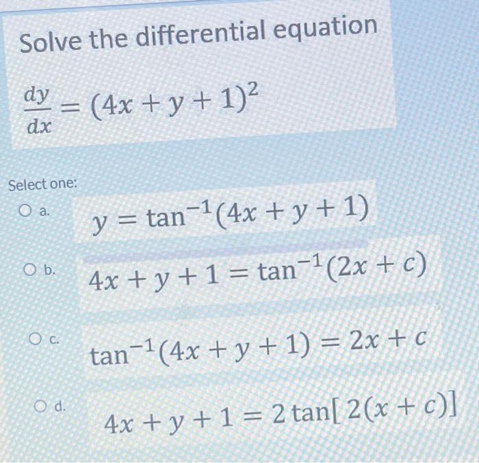 Solve the differential equation \( \frac{d y}{d x}=(4 x+y+1)^{2} \) Select one: a. \( y=\tan ^{-1}(4 x+y+1) \) b. \( 4 x+y+1=