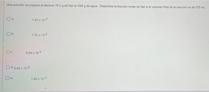 Una solución se prepara al disolver 76.3 g de Nal en 545 g de agua. Determine la fracción molar de Nal si el volumen final de