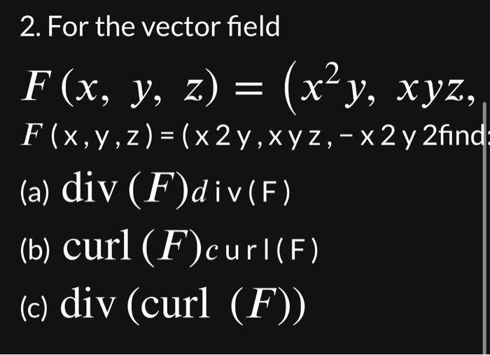 2. For the vector field \[ F(x, y, z)=\left(x^{2} y, x y z\right. \] \( F(x, y, z)=(x 2 y, x y z,-x 2 \) y 2 fir (a) \( \oper