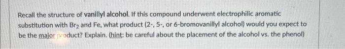 Recall the structure of vanillyl alcohol. If this compound underwent electrophilic aromatic substitution with \( \mathrm{Br}_