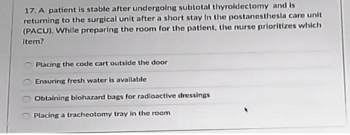 17. A patient is stable after undergoing subtotal thyroidectomy and is returning to the surgical unit after a short stay in t