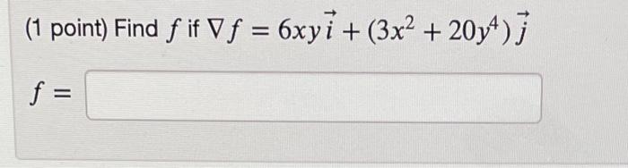 (1 point) Find \( f \) if \( \nabla f=6 x y \vec{i}+\left(3 x^{2}+20 y^{4}\right) \vec{j} \) \[ f= \]