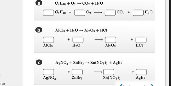 a C4H10 + O2 + CO2 + H2O C4H10+ 02 CO2 + H2O (ь) b AlCl3 + H2O → Al2O3 + HCI AICI: HO Al2O3 HCI AgNO3 + ZnBr2 + Zn(NO3)2 + Ag