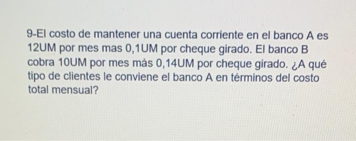 9-El costo de mantener una cuenta corriente en el banco A es 12UM por mes mas 0,1UM por cheque girado. El banco B cobra \( 10