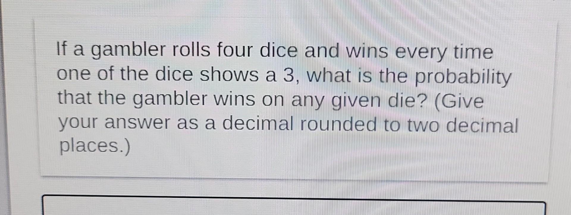 If a gambler rolls four dice and wins every time one