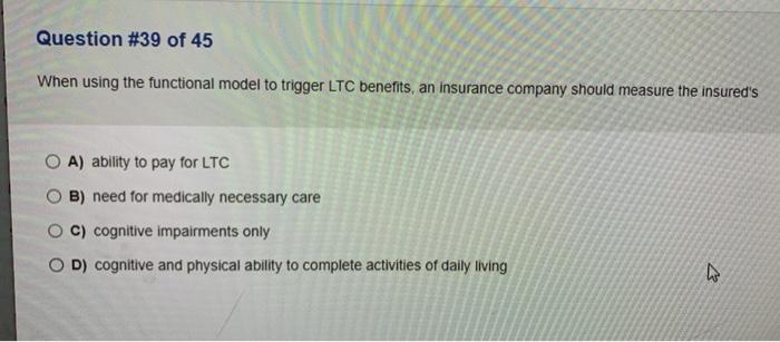 Question #39 of 45 When using the functional model to trigger LTC benefits, an insurance company should measure the insureds