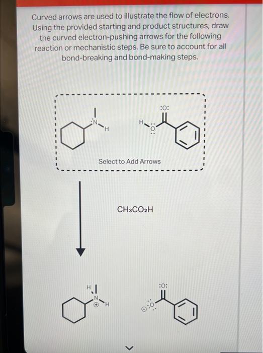 Curved arrows are used to illustrate the flow of electrons. Using the provided starting and product structures, draw the curv
