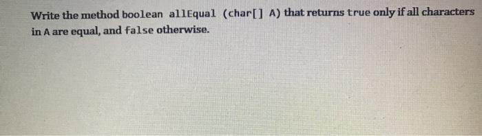 Solved Write the method boolean allEqual (char[] A) that | Chegg.com