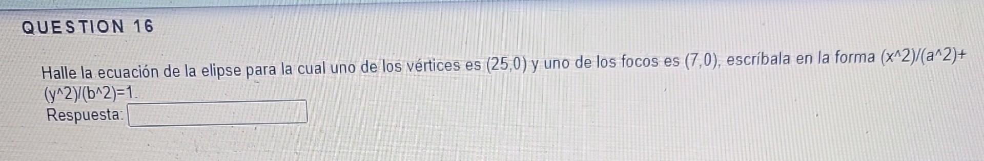 Halle la ecuación de la elipse para la cual uno de los vértices es \( (25,0) \) y uno de los focos es \( (7,0) \), escríbala