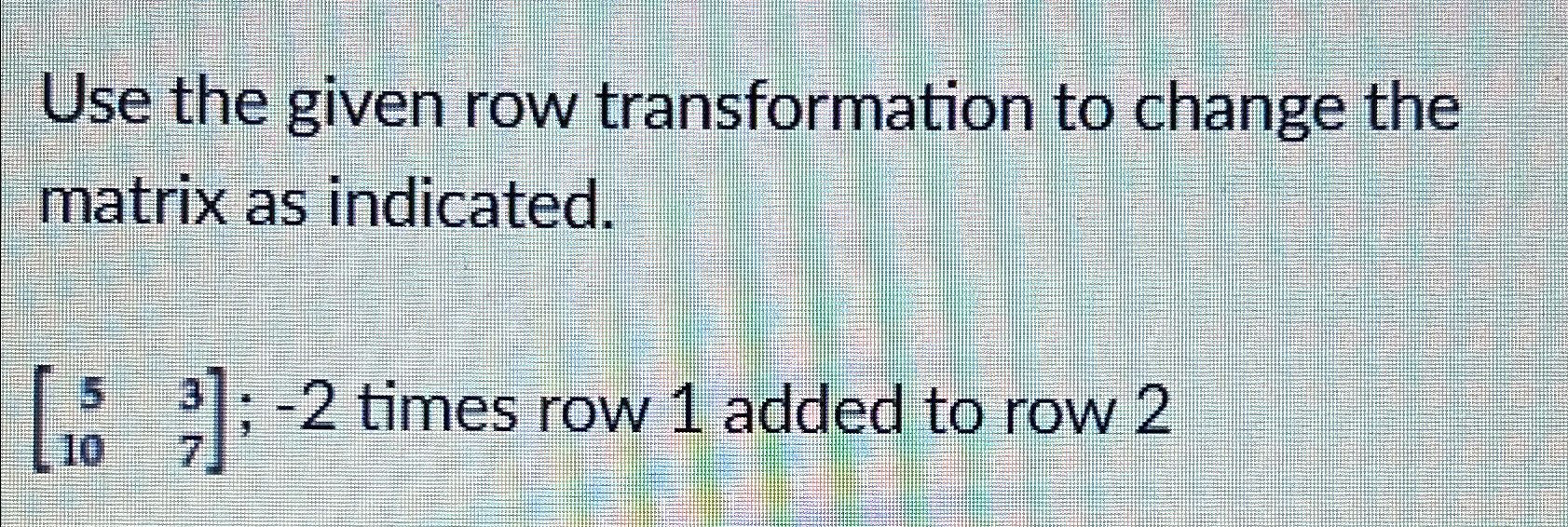 Solved Use the given row transformation to change the matrix