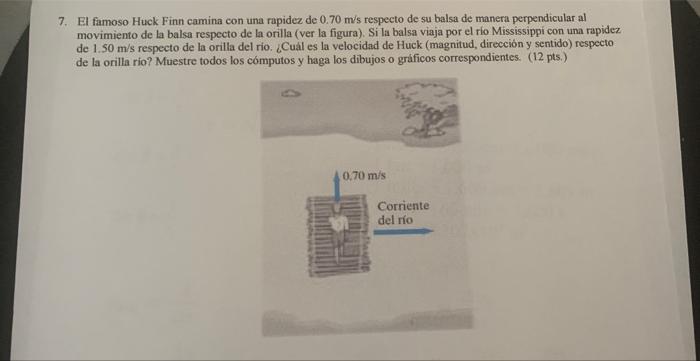 7. El famoso Huck Finn camina con una rapidez de \( 0.70 \mathrm{~m} / \mathrm{s} \) respecto de su balsa de manera perpendic