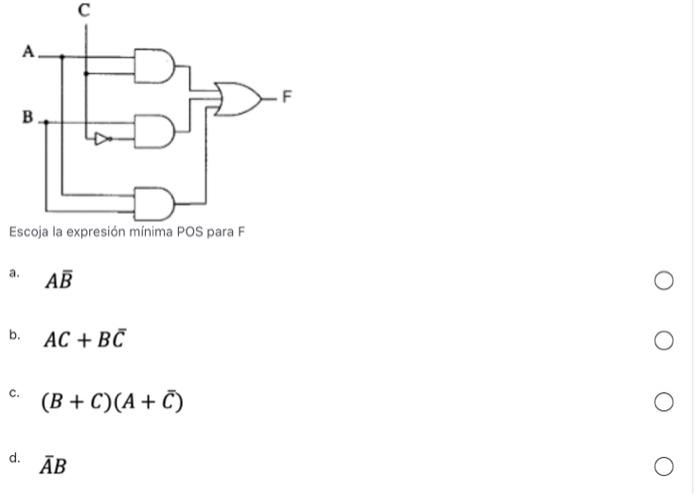 Escoja la expresión minima POS para F a. \( A \bar{B} \) b. \( A C+B \bar{C} \) c. \( \quad(B+C)(A+\bar{C}) \)