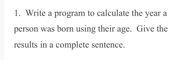 Solved 1. Write a program to calculate the year a person was | Chegg.com