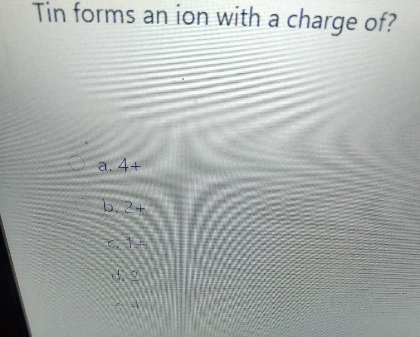 Solved Tin forms an ion with a charge of? a. 4+ b. 2+ c. 1+ | Chegg.com