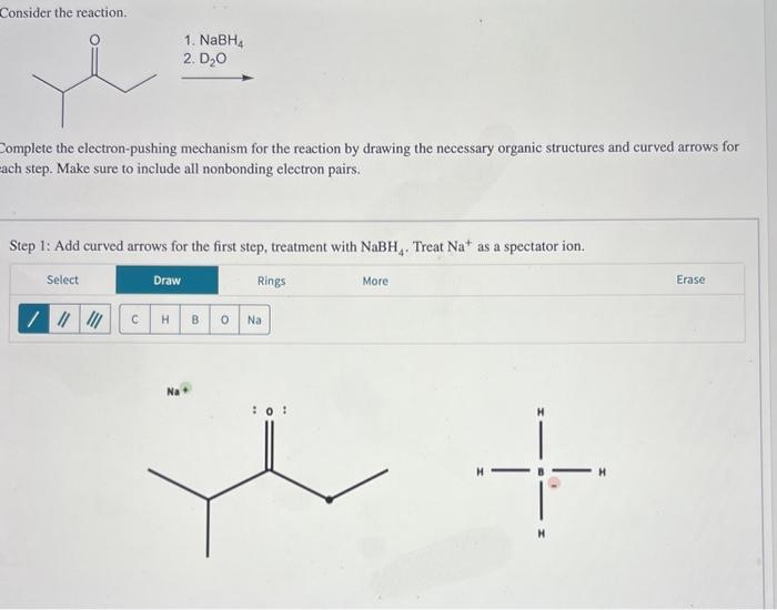 Consider the reaction.
1. \( \mathrm{NaBH}_{4} \)
2. \( \mathrm{D}_{2} \mathrm{O} \)
Complete the electron-pushing mechanism 